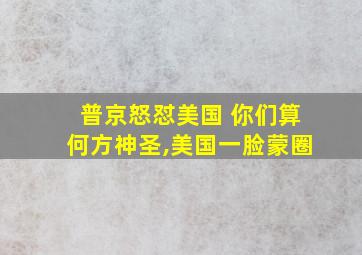 普京怒怼美国 你们算何方神圣,美国一脸蒙圈